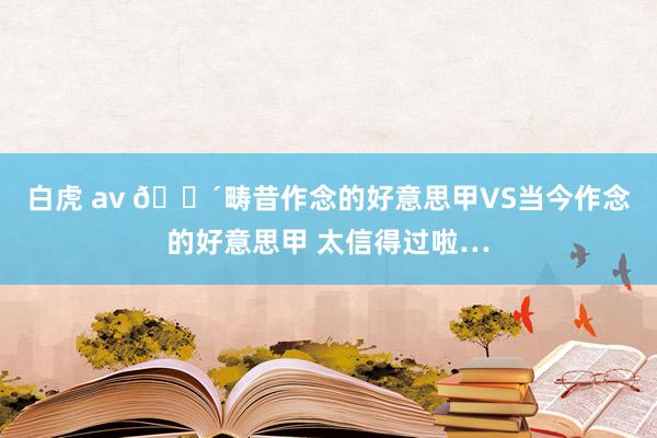 白虎 av 🔴畴昔作念的好意思甲VS当今作念的好意思甲 太信得过啦…