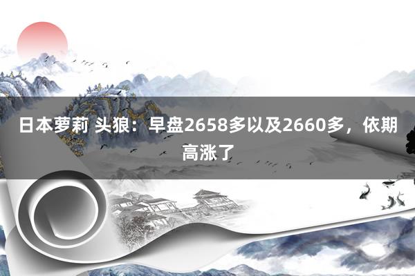 日本萝莉 头狼：早盘2658多以及2660多，依期高涨了