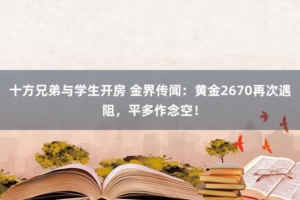 十方兄弟与学生开房 金界传闻：黄金2670再次遇阻，平多作念空！