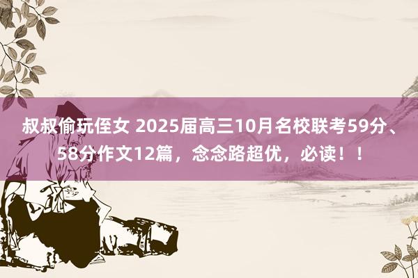 叔叔偷玩侄女 2025届高三10月名校联考59分、58分作文12篇，念念路超优，必读！！