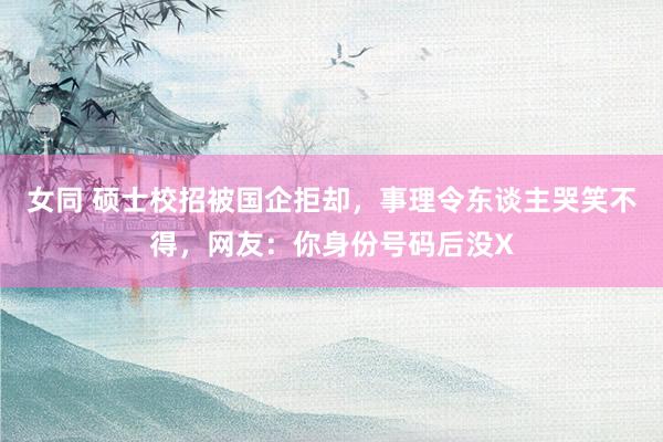 女同 硕士校招被国企拒却，事理令东谈主哭笑不得，网友：你身份号码后没X