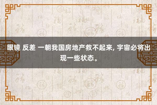 眼镜 反差 一朝我国房地产救不起来， 宇宙必将出现一些状态。