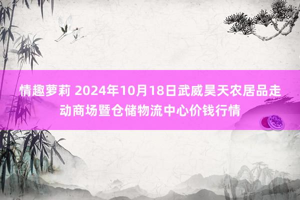 情趣萝莉 2024年10月18日武威昊天农居品走动商场暨仓储物流中心价钱行情