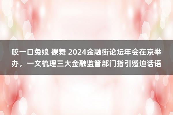 咬一口兔娘 裸舞 2024金融街论坛年会在京举办，一文梳理三大金融监管部门指引蹙迫话语