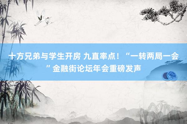 十方兄弟与学生开房 九直率点！“一转两局一会”金融街论坛年会重磅发声