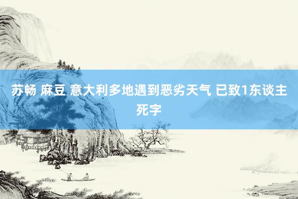 苏畅 麻豆 意大利多地遇到恶劣天气 已致1东谈主死字