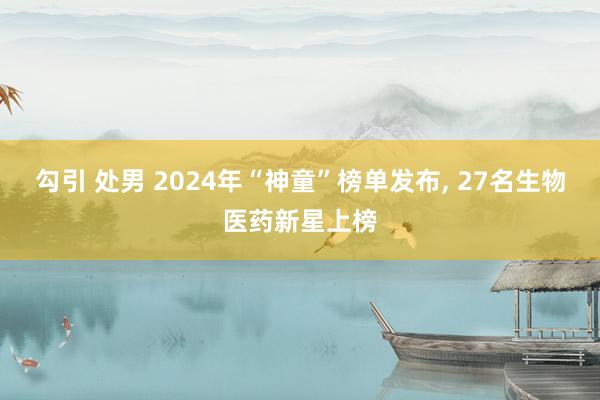 勾引 处男 2024年“神童”榜单发布， 27名生物医药新星上榜