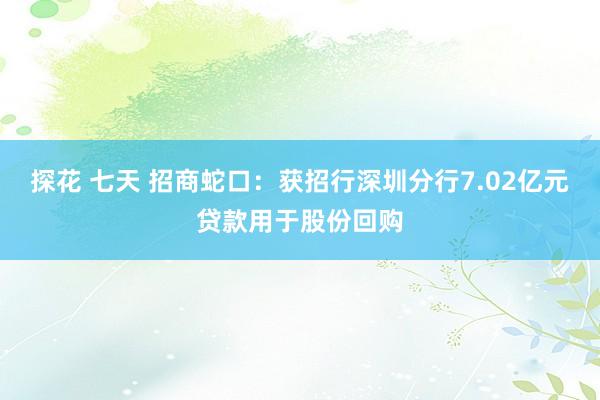 探花 七天 招商蛇口：获招行深圳分行7.02亿元贷款用于股份回购