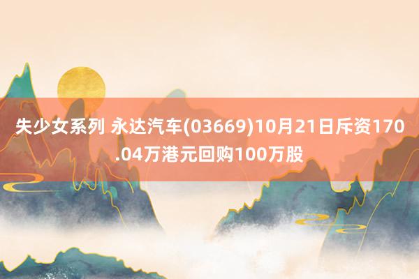 失少女系列 永达汽车(03669)10月21日斥资170.04万港元回购100万股