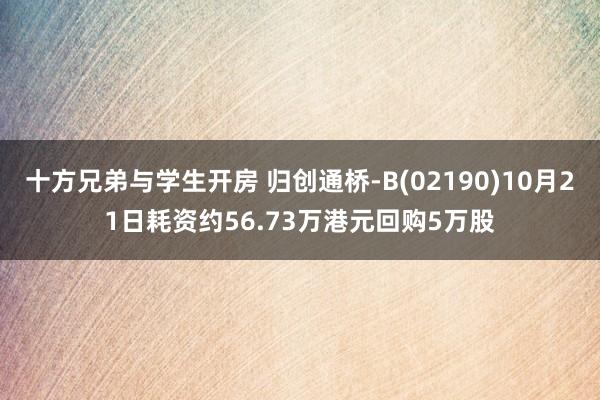 十方兄弟与学生开房 归创通桥-B(02190)10月21日耗资约56.73万港元回购5万股