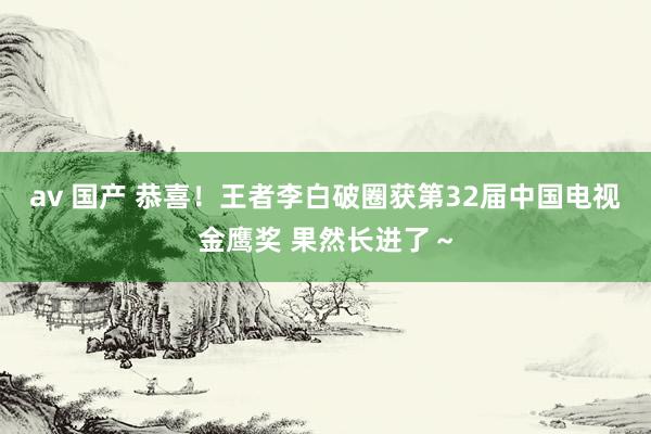 av 国产 恭喜！王者李白破圈获第32届中国电视金鹰奖 果然长进了～