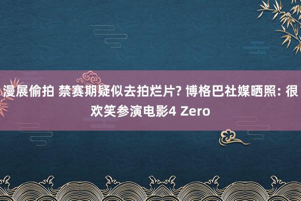 漫展偷拍 禁赛期疑似去拍烂片? 博格巴社媒晒照: 很欢笑参演电影4 Zero