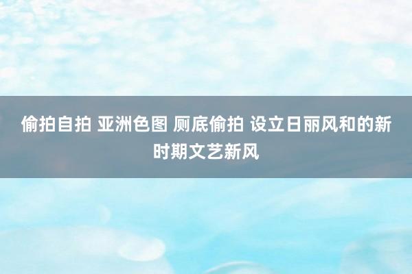 偷拍自拍 亚洲色图 厕底偷拍 设立日丽风和的新时期文艺新风