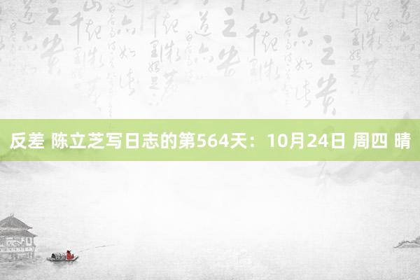 反差 陈立芝写日志的第564天：10月24日 周四 晴