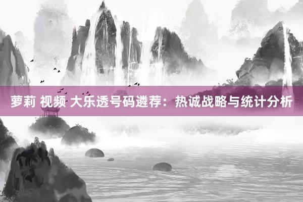 萝莉 视频 大乐透号码遴荐：热诚战略与统计分析