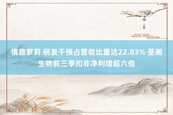 情趣萝莉 研发干预占营收比重达22.83% 圣湘生物前三季扣非净利增超六倍