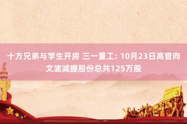 十方兄弟与学生开房 三一重工: 10月23日高管向文波减握股份总共125万股