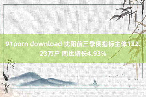 91porn download 沈阳前三季度指标主体132.23万户 同比增长4.93%