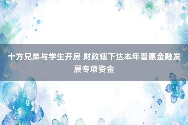 十方兄弟与学生开房 财政辖下达本年普惠金融发展专项资金