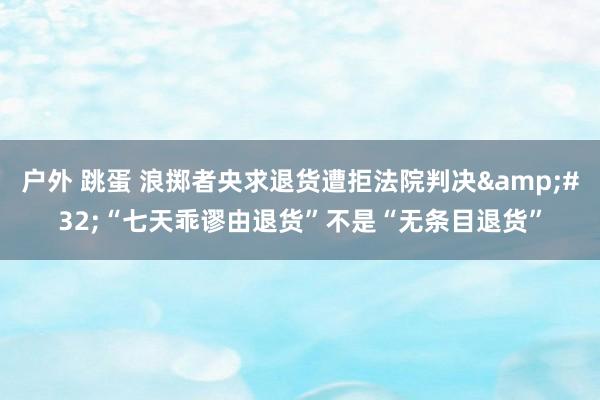 户外 跳蛋 浪掷者央求退货遭拒法院判决&#32;“七天乖谬由退货”不是“无条目退货”