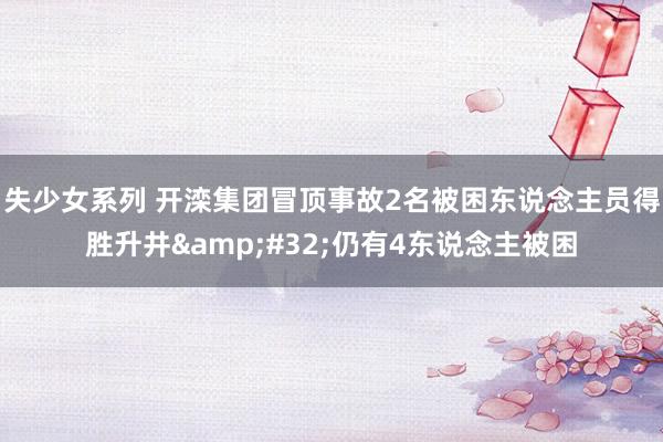 失少女系列 开滦集团冒顶事故2名被困东说念主员得胜升井&#32;仍有4东说念主被困