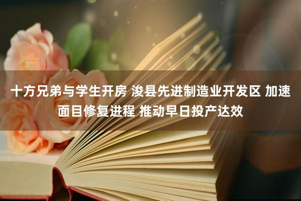 十方兄弟与学生开房 浚县先进制造业开发区 加速面目修复进程 推动早日投产达效