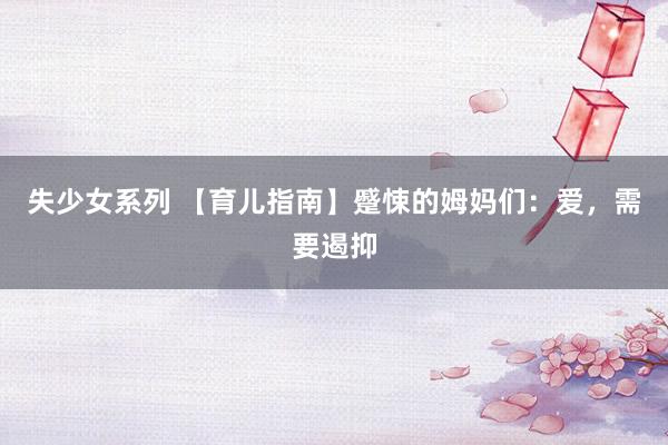 失少女系列 【育儿指南】蹙悚的姆妈们：爱，需要遏抑