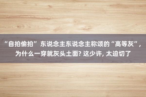 “自拍偷拍” 东说念主东说念主称颂的“高等灰”， 为什么一穿就灰头土面? 这少许， 太迫切了