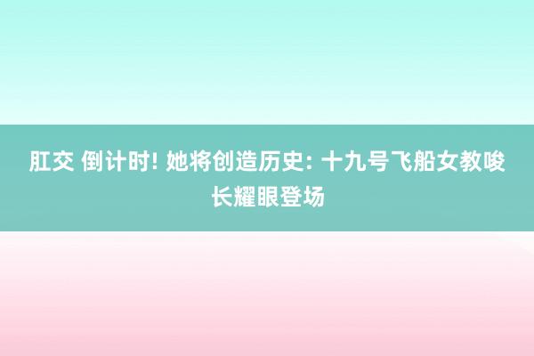 肛交 倒计时! 她将创造历史: 十九号飞船女教唆长耀眼登场