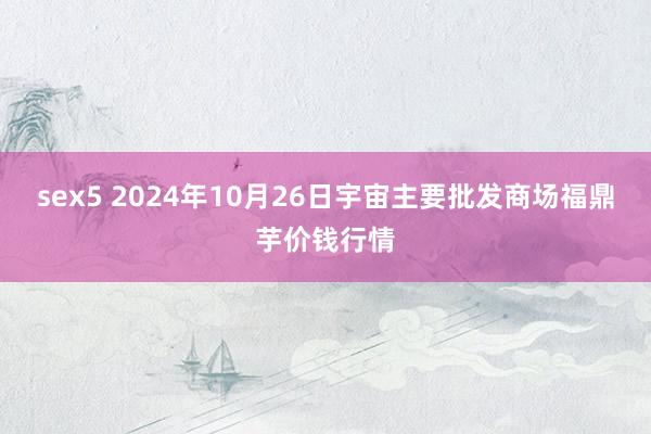 sex5 2024年10月26日宇宙主要批发商场福鼎芋价钱行情