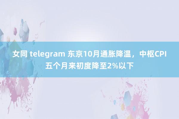 女同 telegram 东京10月通胀降温，中枢CPI五个月来初度降至2%以下