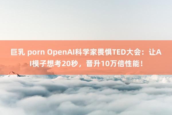 巨乳 porn OpenAI科学家畏惧TED大会：让AI模子想考20秒，晋升10万倍性能！