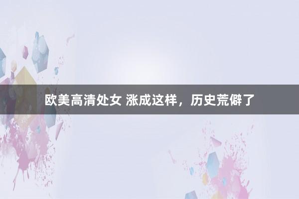 欧美高清处女 涨成这样，历史荒僻了