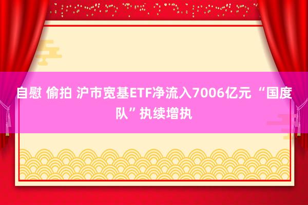 自慰 偷拍 沪市宽基ETF净流入7006亿元 “国度队”执续增执