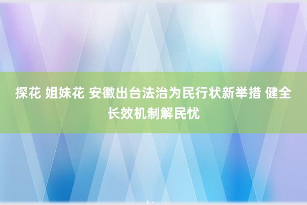 探花 姐妹花 安徽出台法治为民行状新举措 健全长效机制解民忧