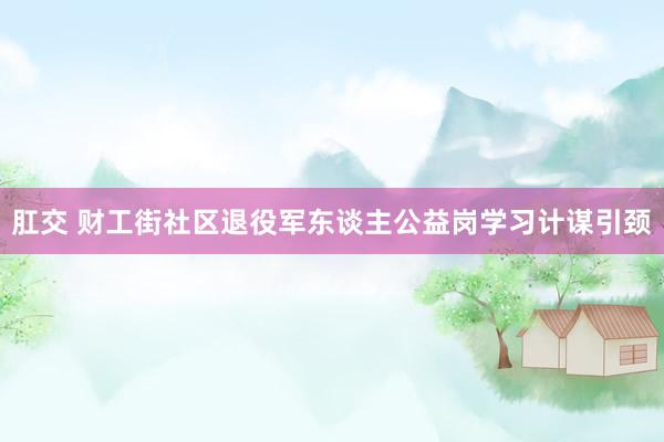 肛交 财工街社区退役军东谈主公益岗学习计谋引颈