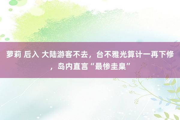 萝莉 后入 大陆游客不去，台不雅光算计一再下修，岛内直言“最惨圭臬”