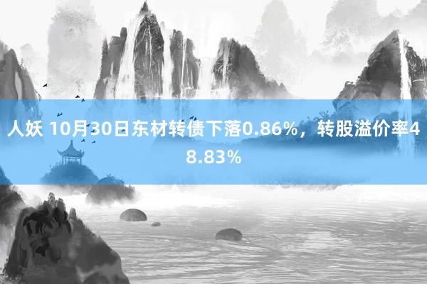 人妖 10月30日东材转债下落0.86%，转股溢价率48.83%