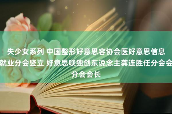 失少女系列 中国整形好意思容协会医好意思信息与就业分会竖立 好意思呗独创东说念主龚连胜任分会会长