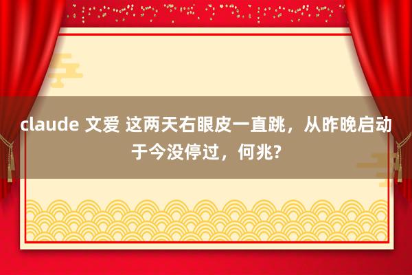 claude 文爱 这两天右眼皮一直跳，从昨晚启动于今没停过，何兆?