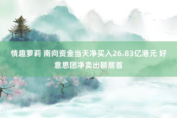 情趣萝莉 南向资金当天净买入26.83亿港元 好意思团净卖出额居首