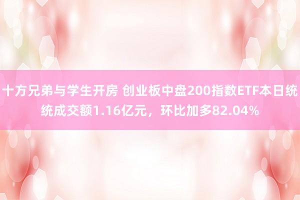 十方兄弟与学生开房 创业板中盘200指数ETF本日统统成交额1.16亿元，环比加多82.04%