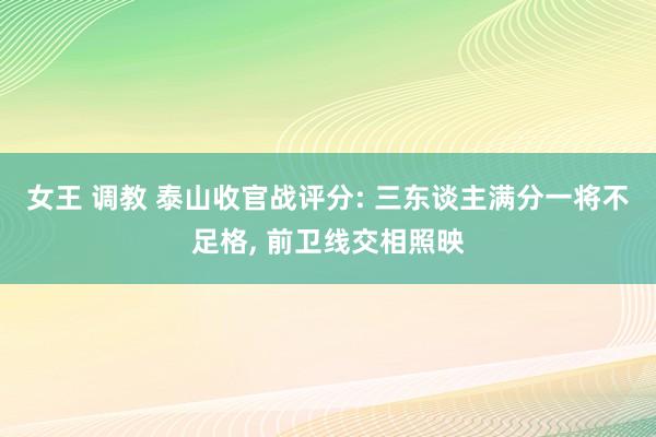 女王 调教 泰山收官战评分: 三东谈主满分一将不足格， 前卫线交相照映