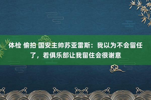 体检 偷拍 国安主帅苏亚雷斯：我以为不会留任了，若俱乐部让我留住会很谢意