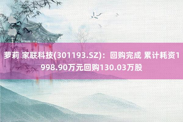 萝莉 家联科技(301193.SZ)：回购完成 累计耗资1998.90万元回购130.03万股