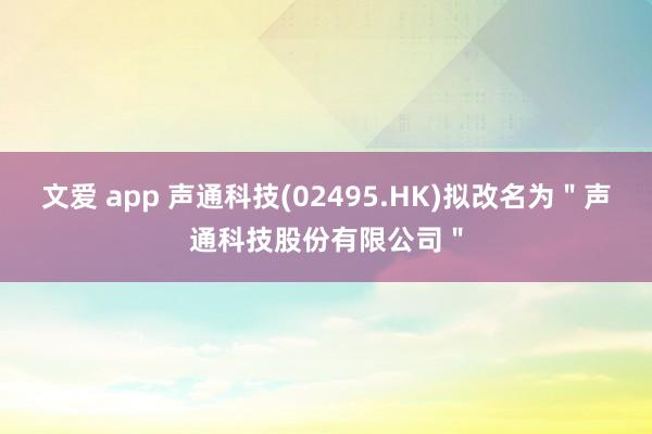 文爱 app 声通科技(02495.HK)拟改名为＂声通科技股份有限公司＂