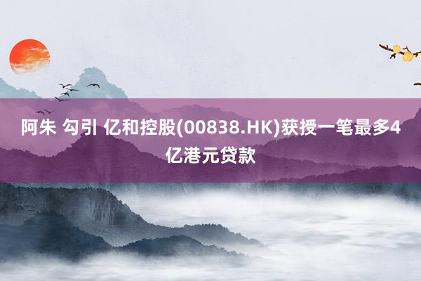 阿朱 勾引 亿和控股(00838.HK)获授一笔最多4亿港元贷款