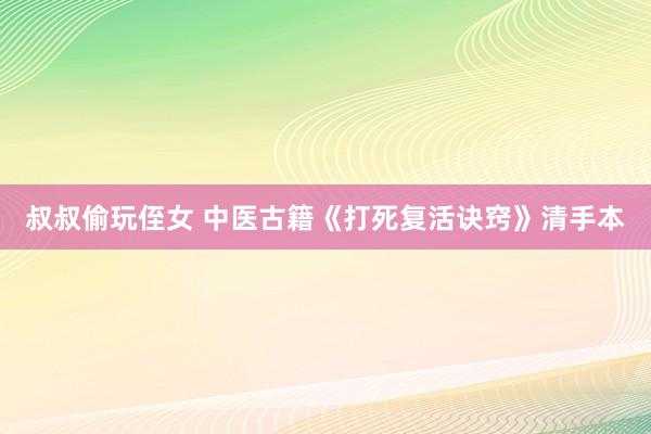 叔叔偷玩侄女 中医古籍《打死复活诀窍》清手本