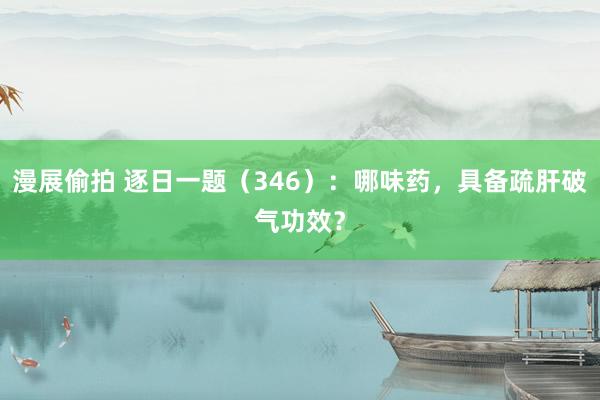 漫展偷拍 逐日一题（346）：哪味药，具备疏肝破气功效？