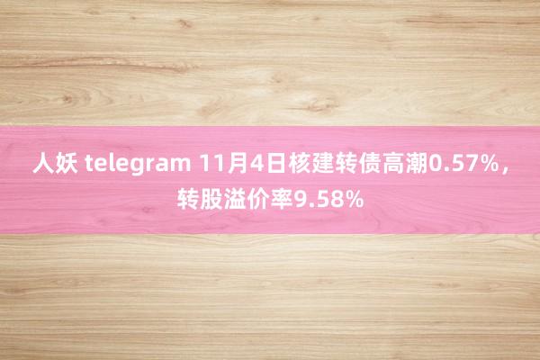 人妖 telegram 11月4日核建转债高潮0.57%，转股溢价率9.58%